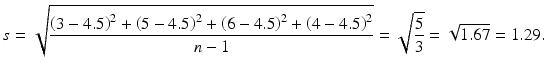 $$ s=\sqrt{\frac{{\left(3-4.5\right)}^2+{\left(5-4.5\right)}^2+{\left(6-4.5\right)}^2+{\left(4-4.5\right)}^2}{n-1}}=\sqrt{\frac{5}{3}}=\sqrt{1.67}=1.29. $$