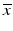 $$ \overline{x} $$