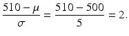 $$ \frac{510-\mu }{\sigma }=\frac{510-500}{5}=2. $$